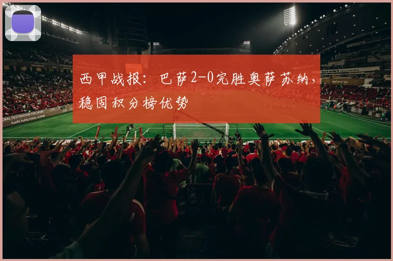 西甲战报：巴萨2-0完胜奥萨苏纳，稳固积分榜优势