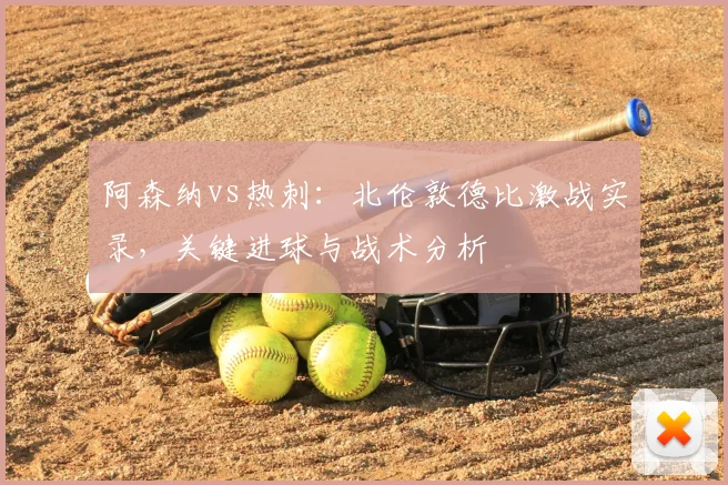 阿森纳vs热刺:北伦敦德比激战实录,关键进球与战术分析