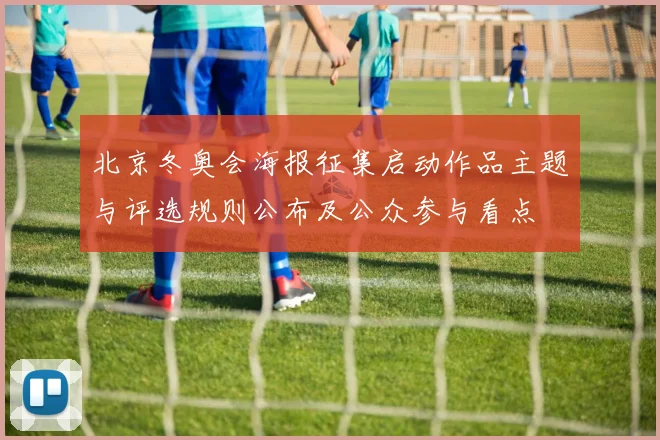 北京冬奥会海报征集启动作品主题与评选规则公布及公众参与看点