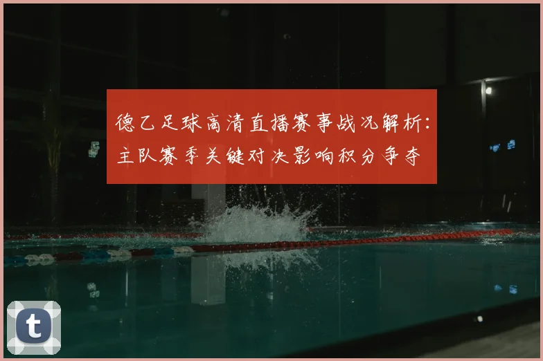 德乙足球高清直播赛事战况解析:主队赛季关键对决影响积分争夺