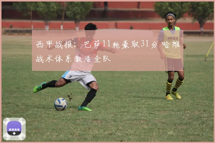 西甲战报:巴萨11轮豪取31分 哈维战术体系激活全队