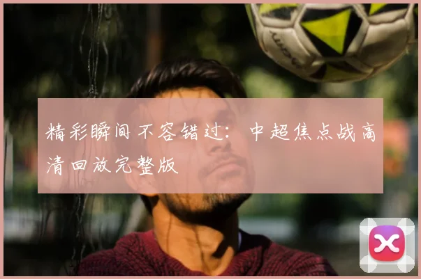 精彩瞬间不容错过：中超焦点战高清回放完整版