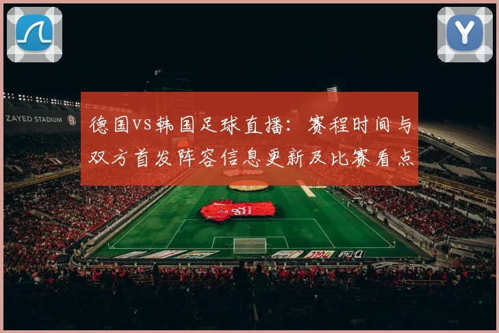 德国vs韩国足球直播:赛程时间与双方首发阵容信息更新及比赛看点