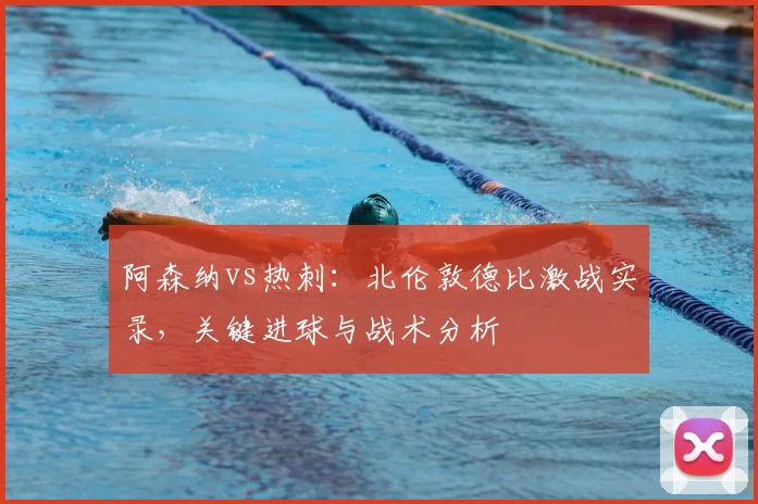 阿森纳vs热刺:北伦敦德比激战实录,关键进球与战术分析